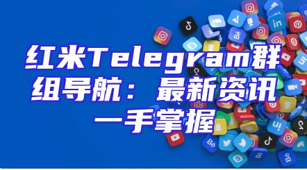 红米Telegram群组导航：最新资讯一手掌握