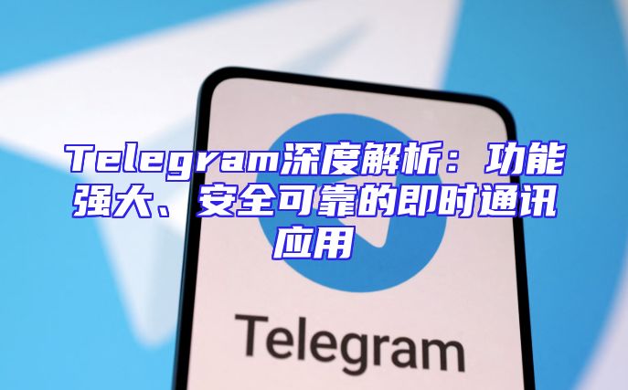 Telegram深度解析：功能强大、安全可靠的即时通讯应用