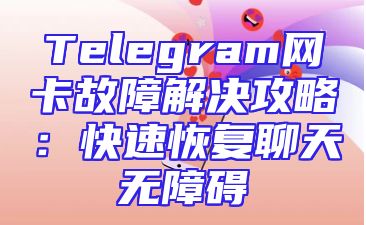 Telegram网卡故障解决攻略：快速恢复聊天无障碍