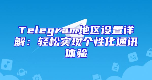 Telegram地区设置详解：轻松实现个性化通讯体验