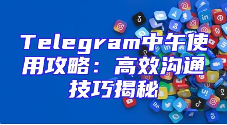 Telegram中午使用攻略：高效沟通技巧揭秘