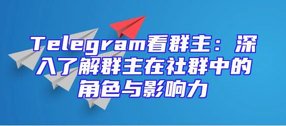 Telegram看群主：深入了解群主在社群中的角色与影响力