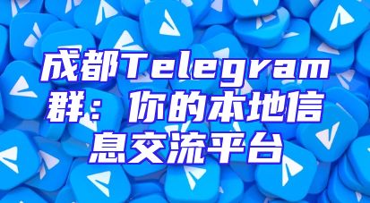 成都Telegram群：你的本地信息交流平台