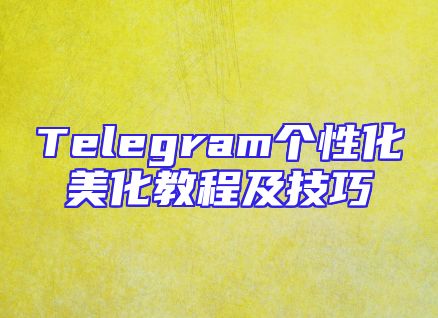 Telegram个性化美化教程及技巧