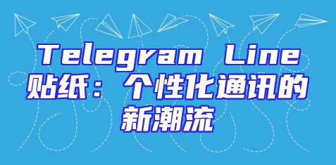 Telegram Line贴纸：个性化通讯的新潮流