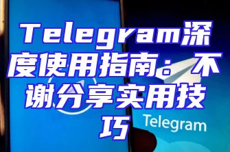 Telegram深度使用指南：不谢分享实用技巧