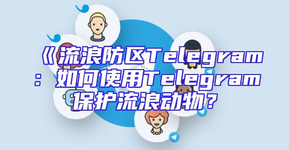 《流浪防区Telegram：如何使用Telegram保护流浪动物？