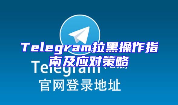 Telegram拉黑操作指南及应对策略
