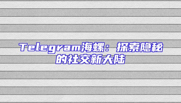 Telegram海螺：探索隐秘的社交新大陆