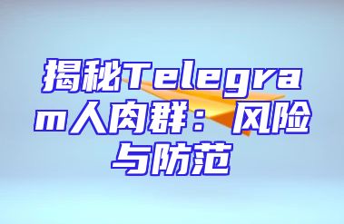 揭秘Telegram人肉群：风险与防范
