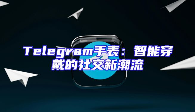 Telegram手表：智能穿戴的社交新潮流