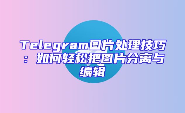 Telegram图片处理技巧：如何轻松把图片分离与编辑