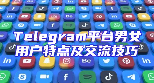 Telegram平台男女用户特点及交流技巧