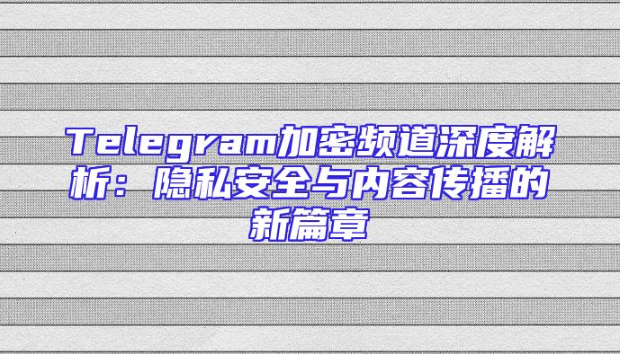 Telegram加密频道深度解析：隐私安全与内容传播的新篇章