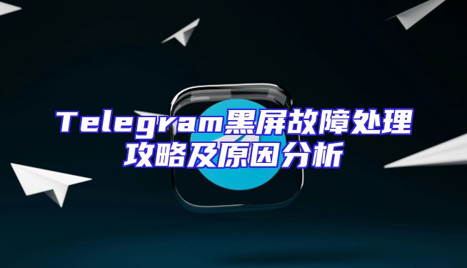 Telegram黑屏故障处理攻略及原因分析