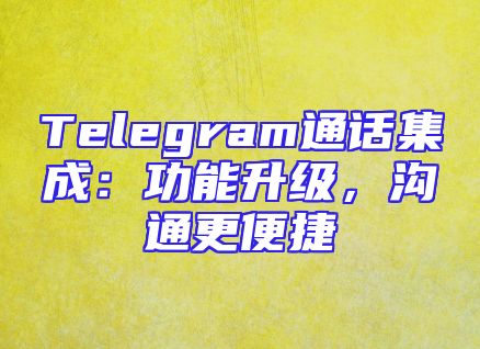Telegram通话集成：功能升级，沟通更便捷