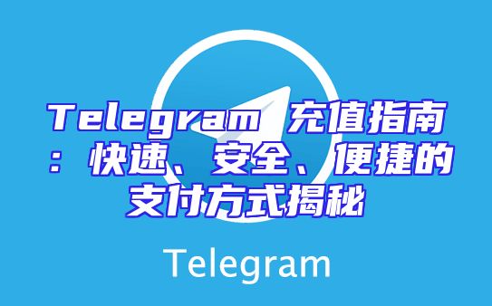 Telegram 充值指南：快速、安全、便捷的支付方式揭秘