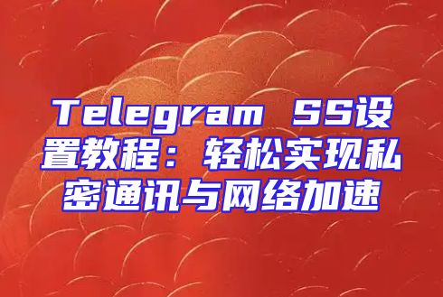 Telegram SS设置教程：轻松实现私密通讯与网络加速