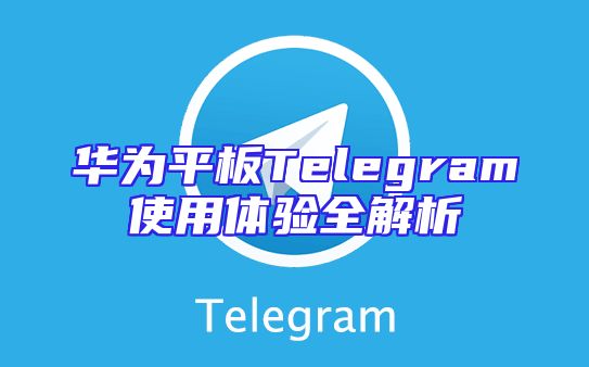 华为平板Telegram使用体验全解析