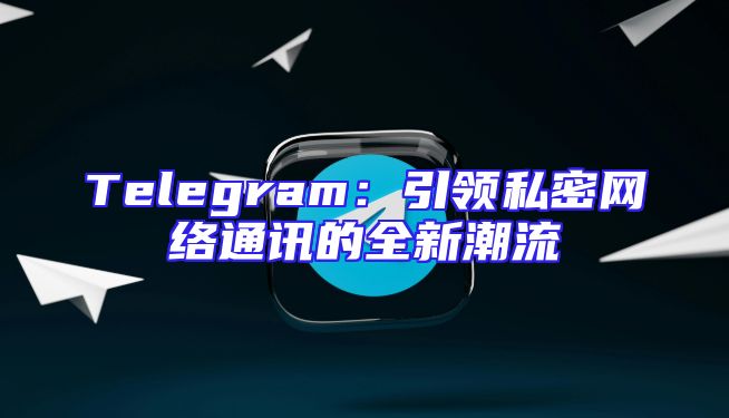 Telegram：引领私密网络通讯的全新潮流