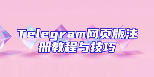 Telegram网页版注册教程与技巧