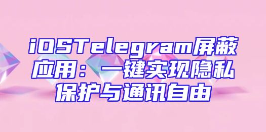 iOSTelegram屏蔽应用：一键实现隐私保护与通讯自由