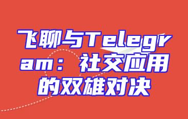 飞聊与Telegram：社交应用的双雄对决