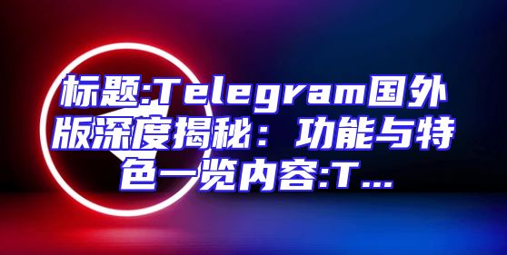 标题:Telegram国外版深度揭秘：功能与特色一览内容:T...