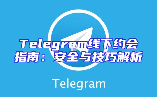 Telegram线下约会指南：安全与技巧解析