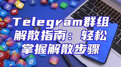 Telegram群组解散指南：轻松掌握解散步骤