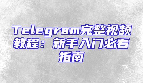 Telegram完整视频教程：新手入门必看指南