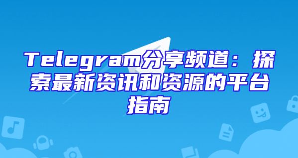 Telegram分享频道：探索最新资讯和资源的平台指南