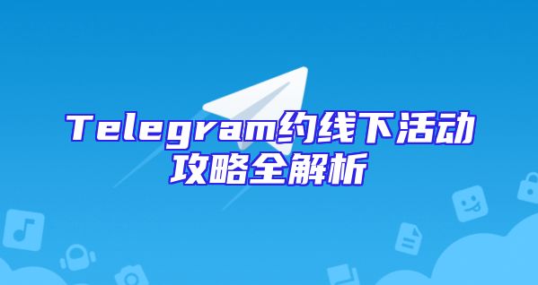 Telegram约线下活动攻略全解析