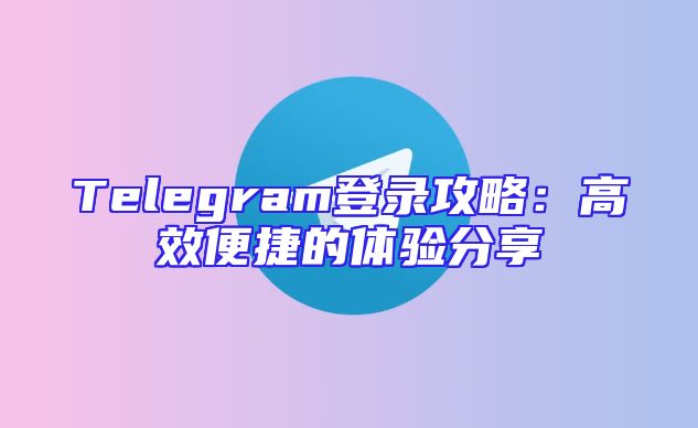 Telegram登录攻略：高效便捷的体验分享