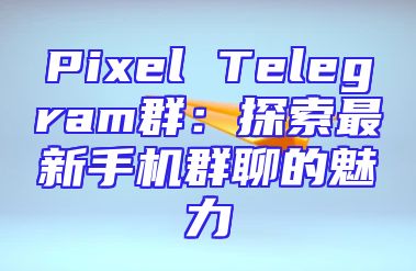 Pixel Telegram群：探索最新手机群聊的魅力