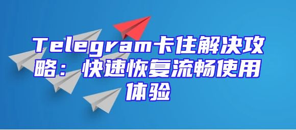 Telegram卡住解决攻略：快速恢复流畅使用体验