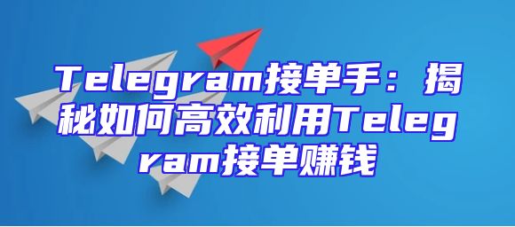 Telegram接单手：揭秘如何高效利用Telegram接单赚钱