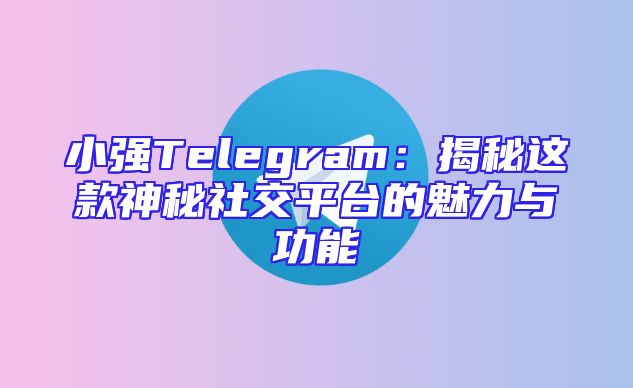 小强Telegram：揭秘这款神秘社交平台的魅力与功能