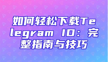 如何轻松下载Telegram ID：完整指南与技巧