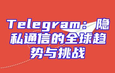 Telegram：隐私通信的全球趋势与挑战