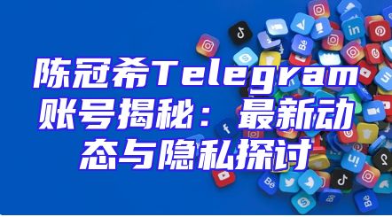 陈冠希Telegram账号揭秘：最新动态与隐私探讨