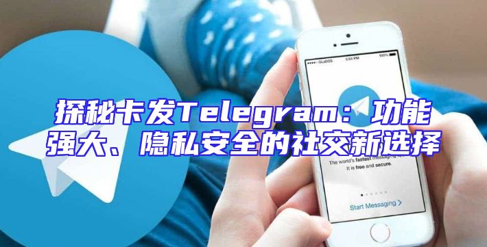 探秘卡发Telegram：功能强大、隐私安全的社交新选择