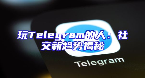 玩Telegram的人：社交新趋势揭秘