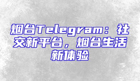 烟台Telegram：社交新平台，烟台生活新体验