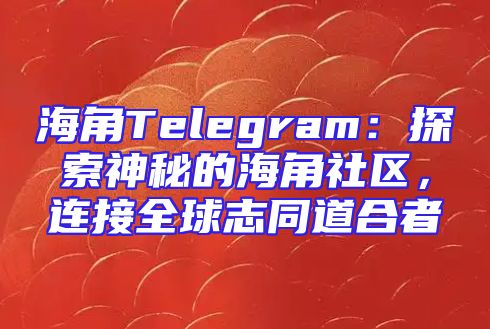海角Telegram：探索神秘的海角社区，连接全球志同道合者