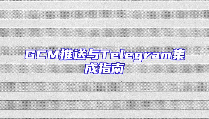 GCM推送与Telegram集成指南