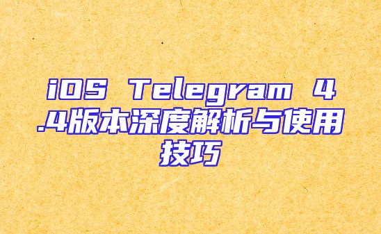 iOS Telegram 4.4版本深度解析与使用技巧
