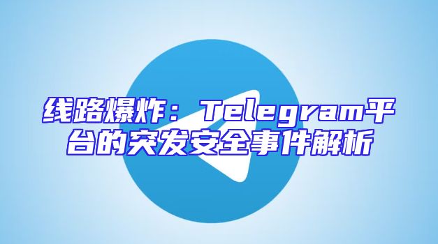 线路爆炸：Telegram平台的突发安全事件解析