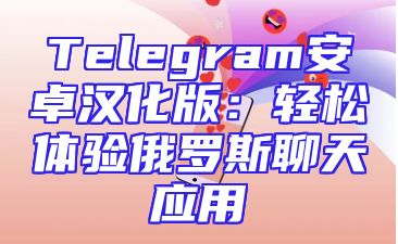 Telegram安卓汉化版：轻松体验俄罗斯聊天应用