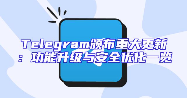 Telegram颁布重大更新：功能升级与安全优化一览